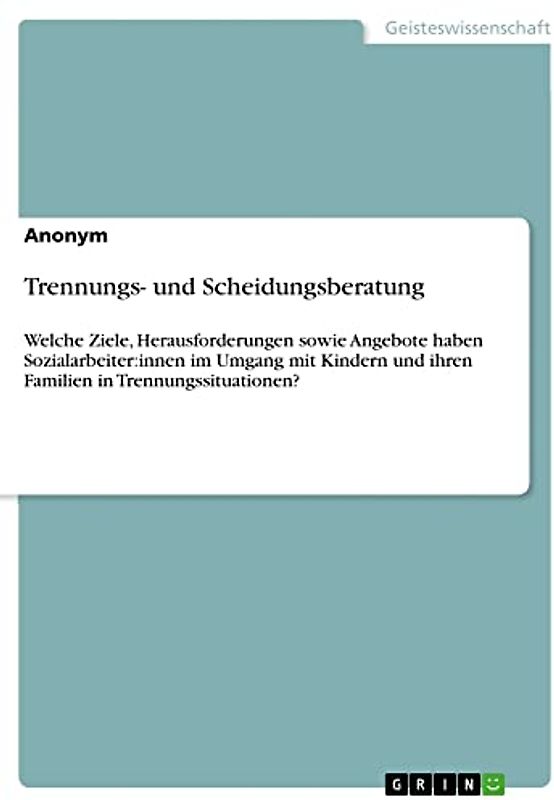 Trennungs- und Scheidungsberatung: Welche Ziele, Herausforderungen sowie Angebote haben Sozialarbeiter:innen im Umgang mit Kindern und ihren Familien in Trennungssituationen?