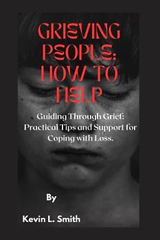 GRIEVING PEOPLE: HOW TO HELP: Guiding Through Grief: Practical Tips and Support for Coping with Loss.