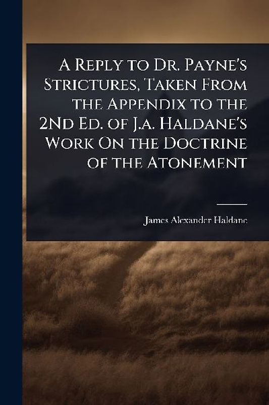 A Reply to Dr. Payne's Strictures, Taken From the Appendix to the 2Nd Ed. of J.a. Haldane's Work On the Doctrine of the Atonement