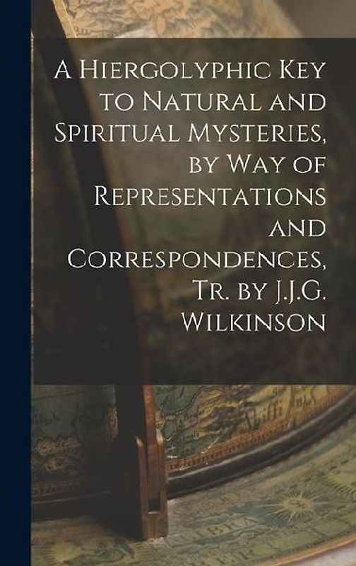 A Hiergolyphic Key to Natural and Spiritual Mysteries, by Way of Representations and Correspondences, Tr. by J.J.G. Wilkinson