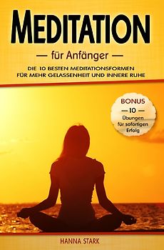 Meditation für Anfänger: Die 10 besten Meditationsformen für mehr Gelassenheit und innere Ruhe - BONUS: 10 Übungen für deinen sofortigen Erfolg