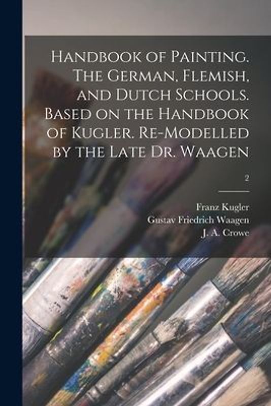Handbook of Painting. The German, Flemish, and Dutch Schools. Based on the Handbook of Kugler. Re-modelled by the Late Dr. Waagen; 2