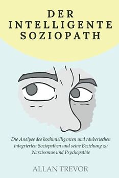 Der intelligente Soziopath: Die Analyse des hochintelligenten und räuberischen integrierten Soziopathen und seine Beziehung zu Narzissmus und Psychopathie