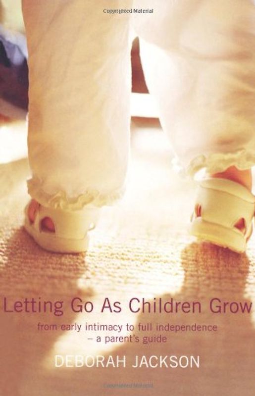 Letting Go As Children Grow. From Early Intimacy to Full Independence - A Parent's Guide