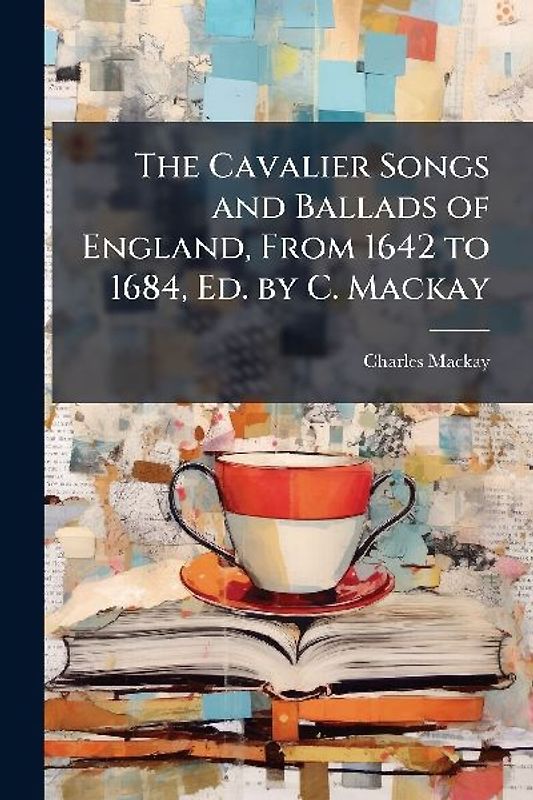 The Cavalier Songs and Ballads of England, From 1642 to 1684, Ed. by C. Mackay