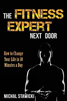The Fitness Expert Next Door: How to Set and Reach Realistic Fitness Goals in 10 Minutes a Day (How to Change Your Life in 10 Minutes a Day, Band 1)