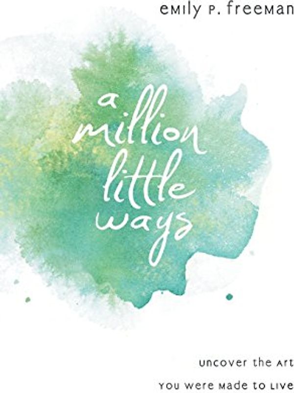 A Million Little Ways: Uncover The Art You Were Made To Live - Freeman, Emily P.