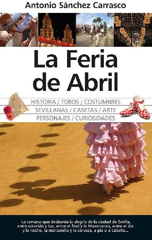 La Feria de Abril : historia, toros, costumbres, sevillanas, casetas, arte, personajes, curiosidades