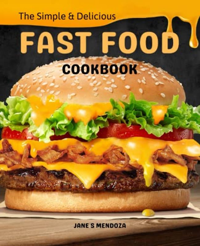 The Simple and Delicious Fast Food Cookbook: An Integrated Guide to Making Simple Fast Food Dishes, Learn How to Make Copycat Fast Food Recipes and Enjoy Eating Out in Your Own Kitchen