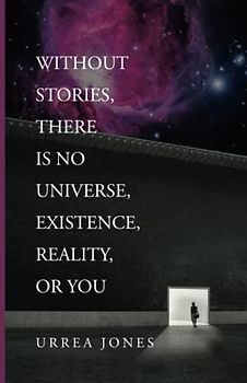 WITHOUT STORIES, THERE IS NO UNIVERSE, EXISTENCE, REALITY, OR YOU