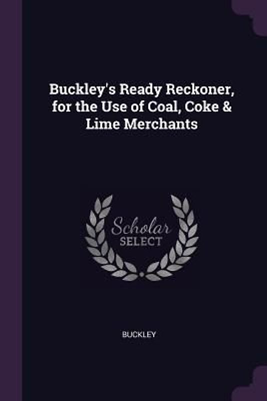 Buckley's Ready Reckoner, for the Use of Coal, Coke & Lime Merchants