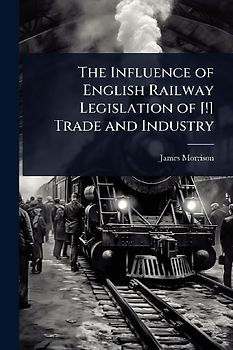The Influence of English Railway Legislation of [!] Trade and Industry