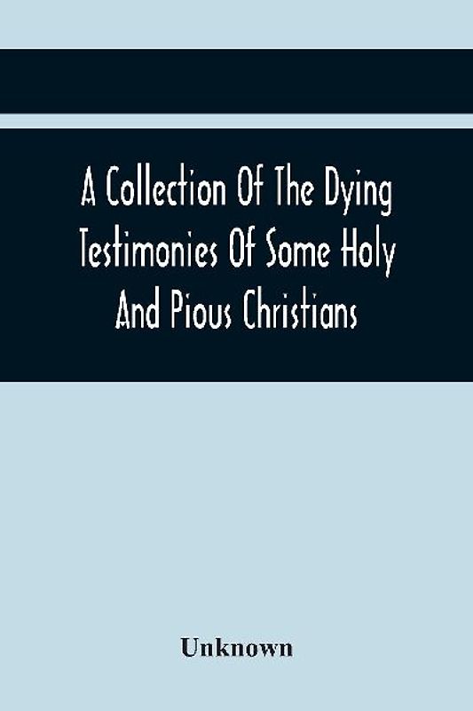 A Collection Of The Dying Testimonies Of Some Holy And Pious Christians, Who Lived In Scotland Before And Since The Revolution