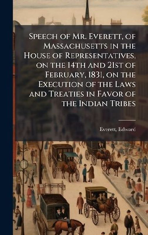 Speech of Mr. Everett, of Massachusetts in the House of Representatives, on the 14th and 21st of February, 1831, on the Execution of the Laws and Treaties in Favor of the Indian Tribes