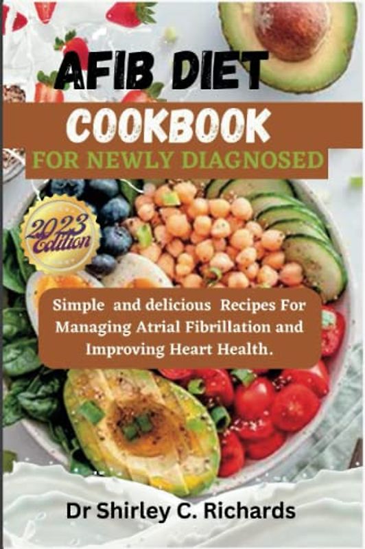 AFIB DIET COOKBOOK FOR NEWLY DIAGNOSED: Simple and delicious Recipes For Managing Atrial Fibrillation and Improving Heart Health