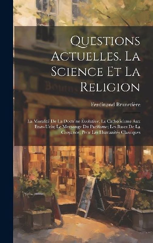 Questions Actuelles. La Science Et La Religion; La Moralité De La Doctrine Évolutive; Le Catholicisme Aux Etats-Unis; Le Mensonge Du Pacifisme; Les Ba