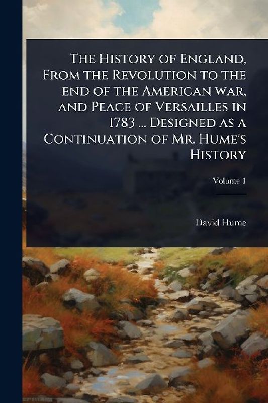 The History of England, From the Revolution to the end of the American war, and Peace of Versailles in 1783 ... Designed as a Continuation of Mr. Hume's History