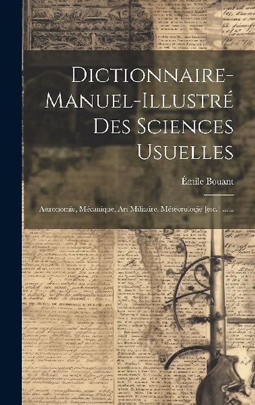 Dictionnaire-manuel-illustré Des Sciences Usuelles: Astronomie, Mécanique, Art Militaire, Méteorologie [etc.] ......