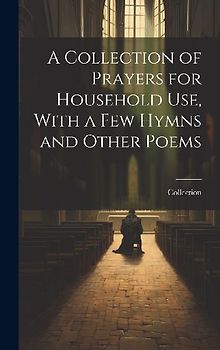 A Collection of Prayers for Household Use, With a Few Hymns and Other Poems