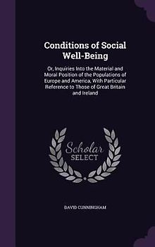Conditions of Social Well-Being: Or, Inquiries Into the Material and Moral Position of the Populations of Europe and America, With Particular Referenc