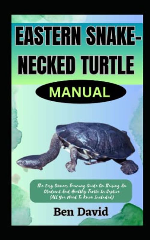 EASTERN SNAKE-NECKED TURTLE MANUAL: The Easy Owners Training Guide On Raising An Obedient And Healthy Turtle In Captive (All You Need To Know Included)