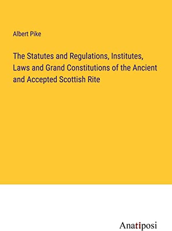 The Statutes and Regulations, Institutes, Laws and Grand Constitutions of the Ancient and Accepted Scottish Rite