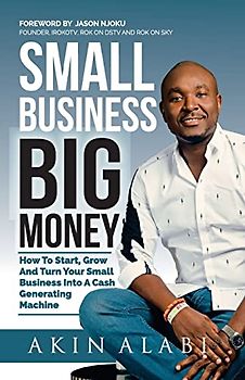 Small Business Big Money: How to Start, Grow, And Turn Your Small Business Into A Cash Generating Machine