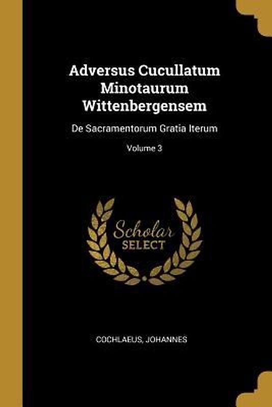 Adversus Cucullatum Minotaurum Wittenbergensem: De Sacramentorum Gratia Iterum; Volume 3