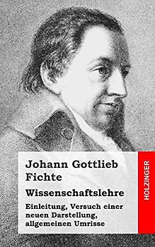 Wissenschaftslehre: Einleitung, Versuch einer neuen Darstellung, allgemeinen Umrisse - Fichte, Johann Gottlieb