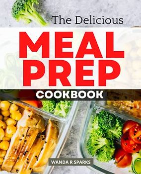 The Delicious Meal Prep Cookbook: Simple Meal Plan To Start In A Healthy Lifestyle, Delicious Make-Ahead Recipes for Healthy, Quick & Easy Prep Meals