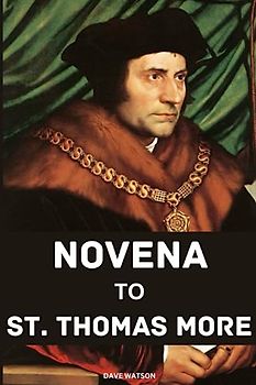 NOVENA TO ST. THOMAS MORE: Biography, Trial, Martyrdom, Canonization and A 9-Day Prayers to St. Thomas More | Discovering the Power of Faith and Courage | Powerful Prayers to the Saint of all Causes
