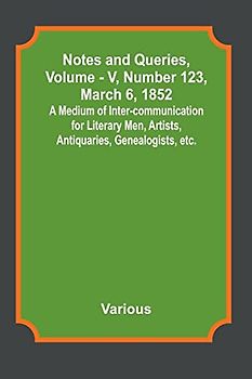 Notes and Queries, Vol. V, Number 123, March 6, 1852 ; A Medium of Inter-communication for Literary Men, Artists, Antiquaries, Genealogists, etc.