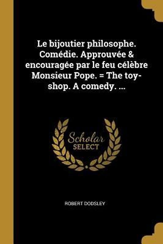 Le bijoutier philosophe. Comédie. Approuvée & encouragée par le feu célèbre Monsieur Pope. = The toy-shop. A comedy. ...