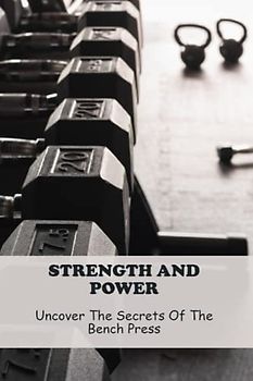 Strength And Power: Uncover The Secrets Of The Bench Press