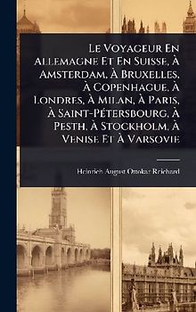Le Voyageur En Allemagne Et En Suisse, Ã Amsterdam, Ã Bruxelles, Ã Copenhague, Ã Londres, Ã Milan, Ã Paris, Ã Saint-PÃ(c)tersbourg, Ã Pesth, Ã Stockholm, Ã Venise Et Ã Varsovie