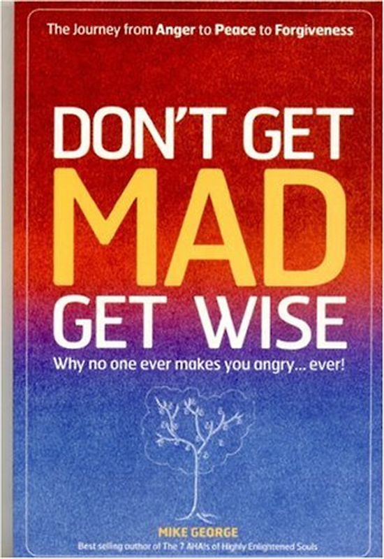 Don't Get Mad Get Wise: Why No One Ever Makes You Angry...Ever! - George, Mike