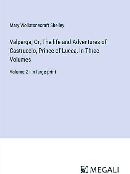 Valperga; Or, The life and Adventures of Castruccio, Prince of Lucca, In Three Volumes