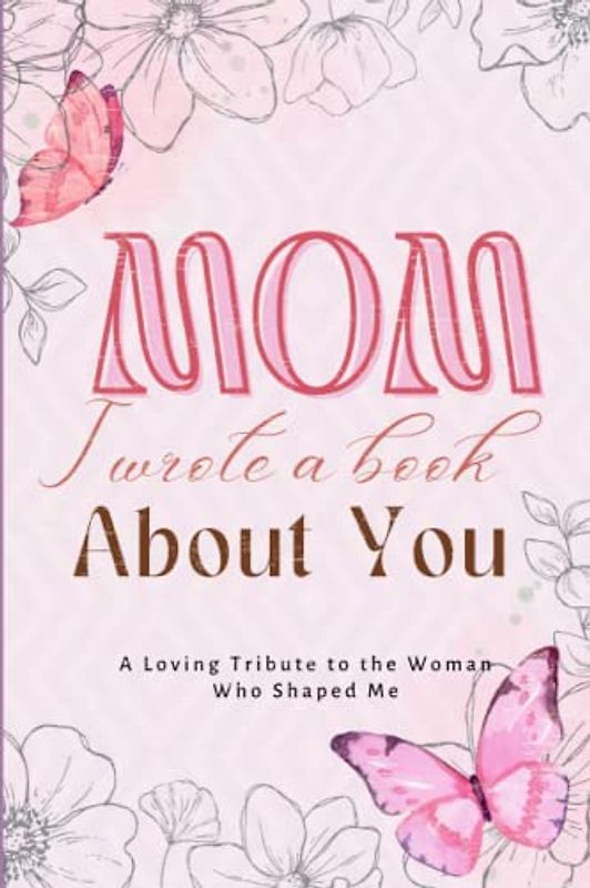 Mom I Wrote A Book About You: A Loving Tribute to the Woman Who Shaped Me | Fill In The Blank Book With Prompts, Coloring Pages, And Memory Pictures | ... Valentine’s Day, Or Birthday Gift For Mom I