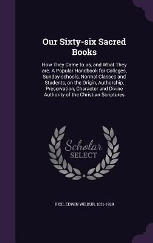 Our Sixty-six Sacred Books: How They Came to us, and What They are. A Popular Handbook for Colleges, Sunday-schools, Normal Classes and Students,