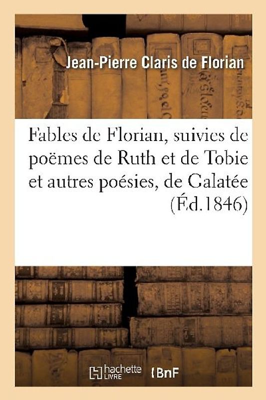 Fables de Florian, Suivies de Poëmes de Ruth Et de Tobie Et Autres Poésies, de Galatée Et d'Estelle