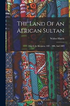 The Land Of An African Sultan: Travels In Morocco, 1887, 1888, And 1889