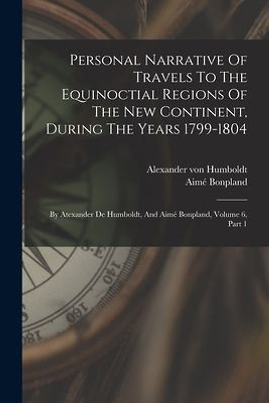 Personal Narrative Of Travels To The Equinoctial Regions Of The New Continent, During The Years 1799-1804: By Atexander De Humboldt, And Aimé Bonpland