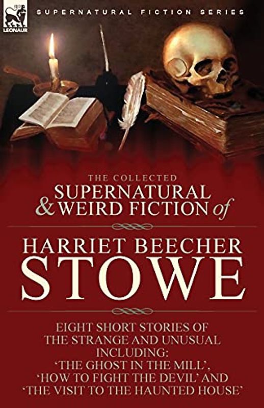 The Collected Supernatural and Weird Fiction of Harriet Beecher Stowe: Eight Short Stories of the Strange and Unusual Including 'The Ghost in the ... Devil' and 'The Visit to the Haunted House'