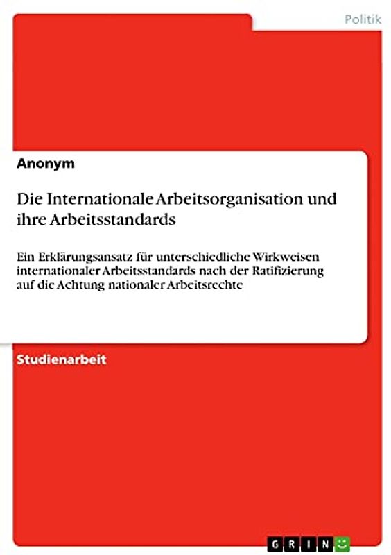 Die Internationale Arbeitsorganisation und ihre Arbeitsstandards: Ein Erklärungsansatz für unterschiedliche Wirkweisen internationaler ... auf die Achtung nationaler Arbeitsrechte