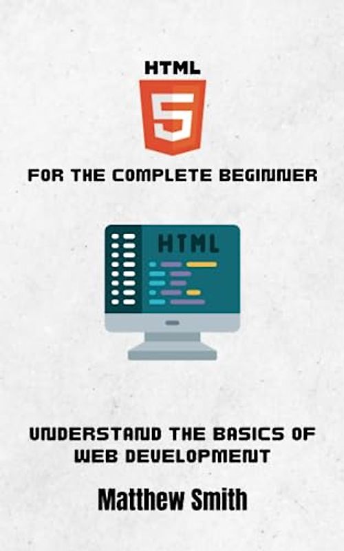 HTML for the Complete Beginner: Understand the basics of Web Development (Information Technology for the Complete Beginner)