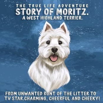 The True Life Adventure story of Moritz. A West Highland Terrier: From unwanted runt of the litter to TV Star. Charming, Cheerful and Cheeky!