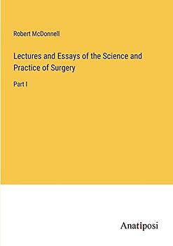 Lectures and Essays of the Science and Practice of Surgery: Part I