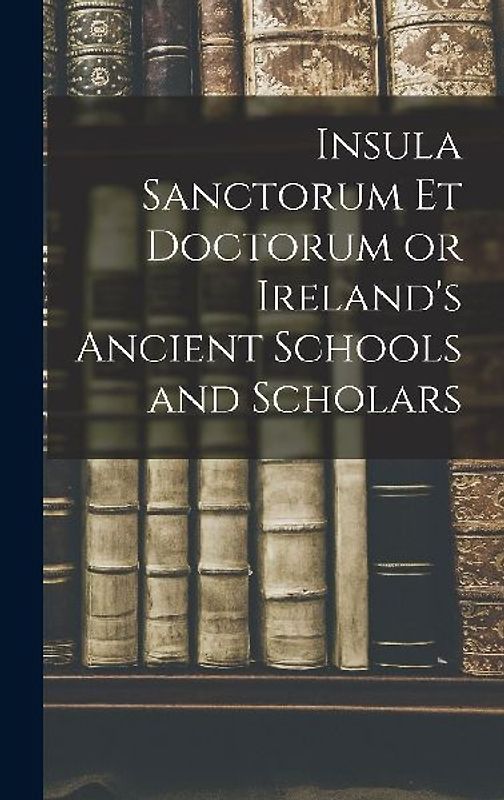 Insula Sanctorum et Doctorum or Ireland's Ancient Schools and Scholars