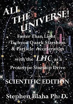 All the Universe! Faster Than Light Tachyon Quark Starships & Particle Accelerators with the Lhc as a Prototype Starship Drive Scientific Edition