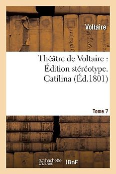 Théâtre de Voltaire: Édition Stéréotype. Tome 7. Catilina